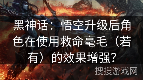 黑神话:悟空升级后角色在使用救命毫毛(若有)的效果增强? 黑神话:悟空升级后角色在使用救命毫毛(若有)的效果增强?
