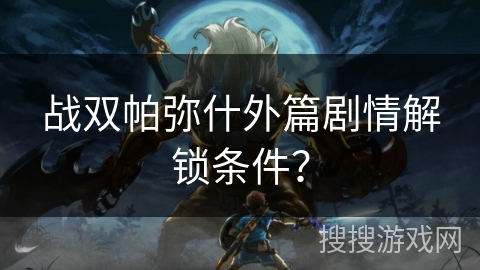战双帕弥什外篇剧情解锁条件? 战双帕弥什外篇剧情解锁条件?