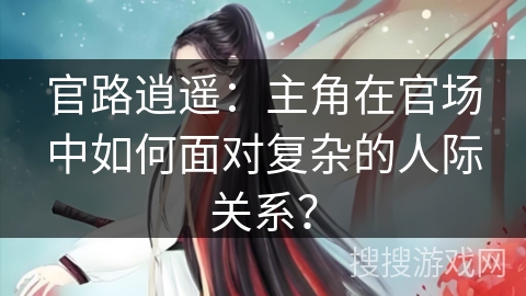 官路逍遥：主角在官场中如何面对复杂的人际关系？