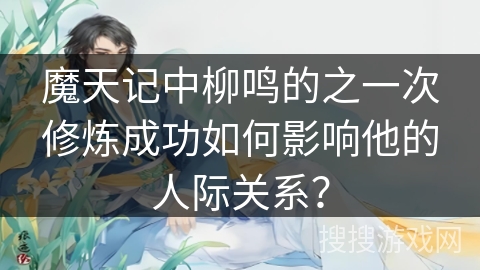 魔天记中柳鸣的之一次修炼成功如何影响他的人际关系？