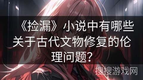 《捡漏》小说中有哪些关于古代文物修复的伦理问题？