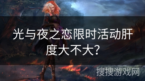 光与夜之恋限时活动肝度大不大？