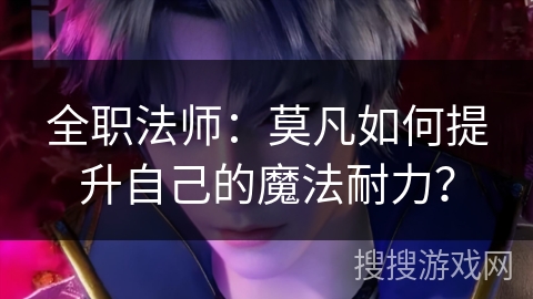 全职法师：莫凡如何提升自己的魔法耐力？