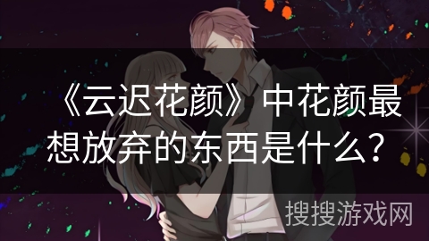 《云迟花颜》中花颜最想放弃的东西是什么？