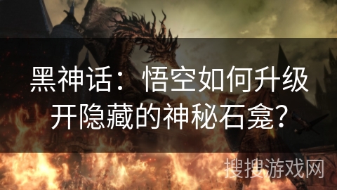 黑神话：悟空如何升级开隐藏的神秘石龛？
