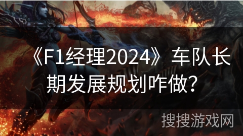 《F1经理2024》车队长期发展规划咋做？