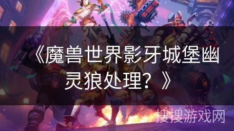 《魔兽世界影牙城堡幽灵狼处理?》 《魔兽世界影牙城堡幽灵狼处理?》