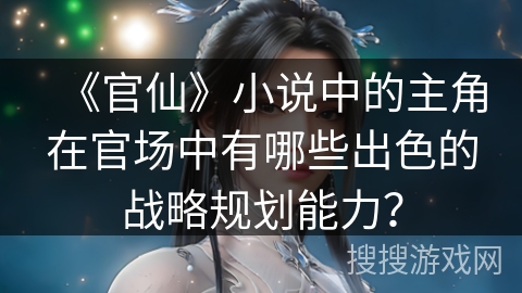 《官仙》小说中的主角在官场中有哪些出色的战略规划能力？