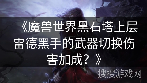 《魔兽世界黑石塔上层雷德黑手的武器切换伤害加成？》