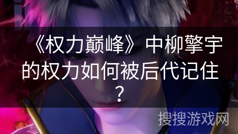 《权力巅峰》中柳擎宇的权力如何被后代记住？