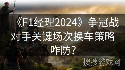 《F1经理2024》争冠战对手关键场次换车策略咋防？