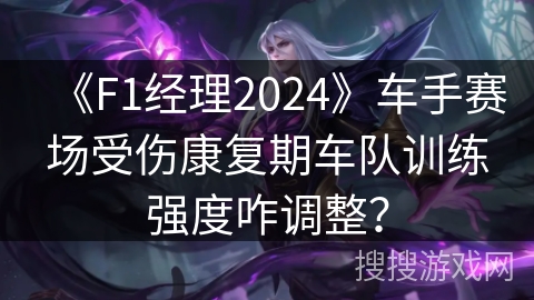 《F1经理2024》车手赛场受伤康复期车队训练强度咋调整？