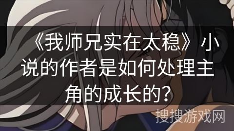 《我师兄实在太稳》小说的作者是如何处理主角的成长的？