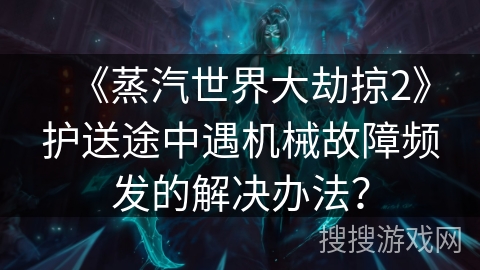 《蒸汽世界大劫掠2》护送途中遇机械故障频发的解决办法？