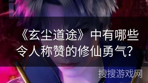 《玄尘道途》中有哪些令人称赞的修仙勇气？