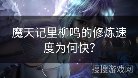 魔天记里柳鸣的修炼速度为何快？