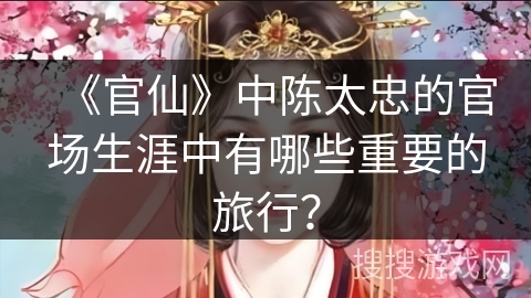 《官仙》中陈太忠的官场生涯中有哪些重要的旅行？