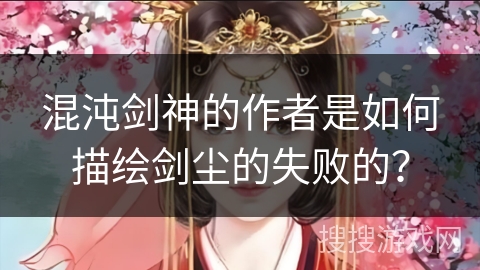 混沌剑神的作者是如何描绘剑尘的失败的？