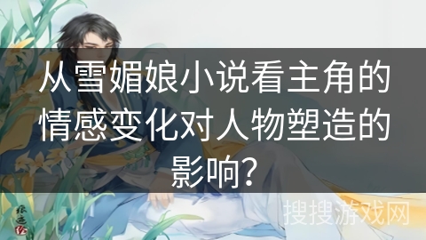 从雪媚娘小说看主角的情感变化对人物塑造的影响？