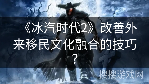 《冰汽时代2》改善外来移民文化融合的技巧？