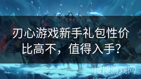 刃心游戏新手礼包性价比高不，值得入手？