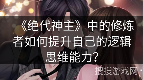 《绝代神主》中的修炼者如何提升自己的逻辑思维能力？