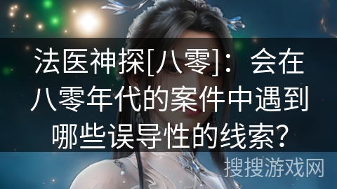 法医神探[八零]：会在八零年代的案件中遇到哪些误导性的线索？