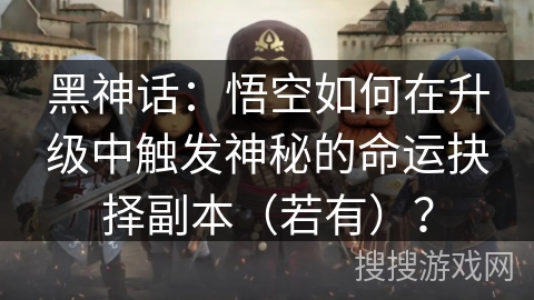 黑神话:悟空如何在升级中触发神秘的命运抉择副本(若有)? 黑神话:悟空如何在升级中触发神秘的命运抉择副本(若有)?