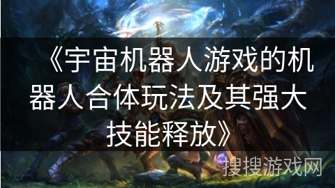 《宇宙机器人游戏的机器人合体玩法及其强大技能释放》 《宇宙机器人游戏的机器人合体玩法及其强大技能释放》