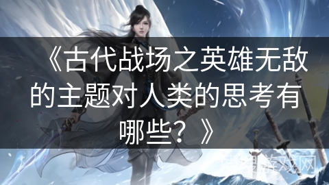 《古代战场之英雄无敌的主题对人类的思考有哪些？》