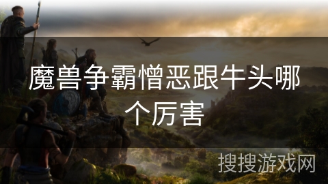 魔兽争霸憎恶跟牛头哪个厉害