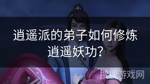 逍遥派的弟子如何修炼逍遥妖功？