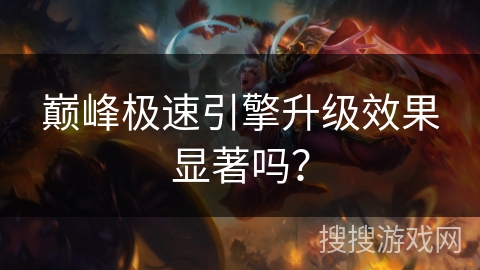 巅峰极速引擎升级效果显著吗？