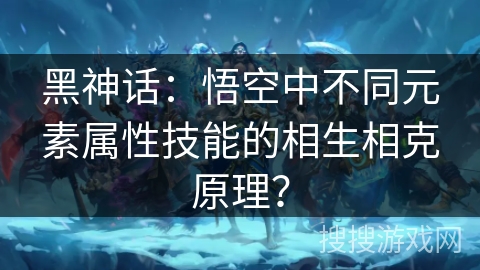 黑神话：悟空中不同元素属性技能的相生相克原理？