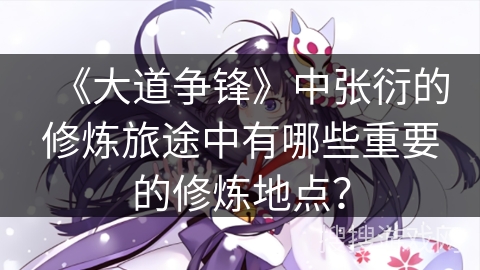 《大道争锋》中张衍的修炼旅途中有哪些重要的修炼地点？
