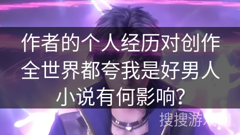 作者的个人经历对创作全世界都夸我是好男人小说有何影响？