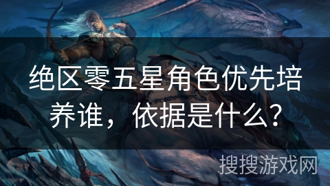 绝区零五星角色优先培养谁，依据是什么？