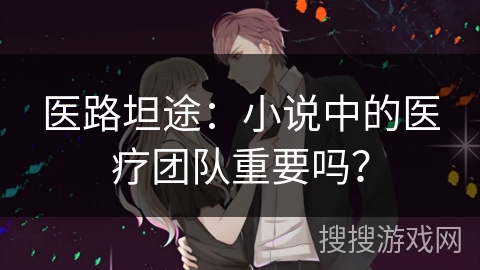 医路坦途：小说中的医疗团队重要吗？