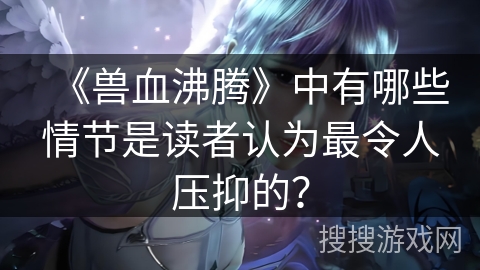 《兽血沸腾》中有哪些情节是读者认为最令人压抑的？