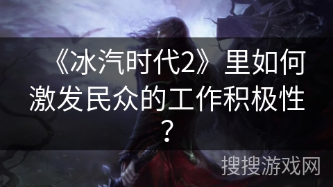 《冰汽时代2》里如何激发民众的工作积极性？