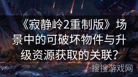 《寂静岭2重制版》场景中的可破坏物件与升级资源获取的关联？