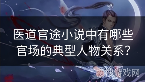 医道官途小说中有哪些官场的典型人物关系？