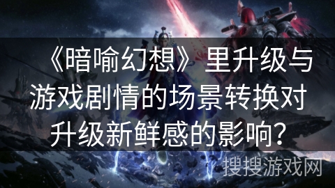 《暗喻幻想》里升级与游戏剧情的场景转换对升级新鲜感的影响？