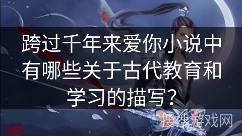 跨过千年来爱你小说中有哪些关于古代教育和学习的描写？