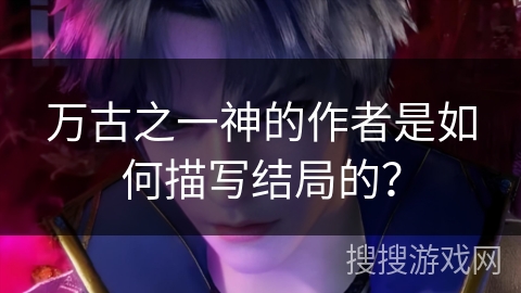 万古之一神的作者是如何描写结局的？