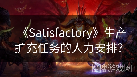 《Satisfactory》生产扩充任务的人力安排？