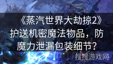 《蒸汽世界大劫掠2》护送机密魔法物品，防魔力泄漏包装细节？