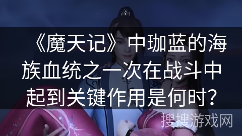 《魔天记》中珈蓝的海族血统之一次在战斗中起到关键作用是何时？