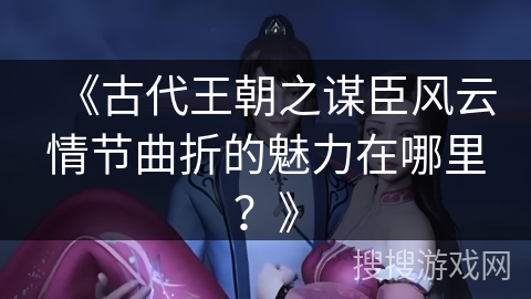 《古代王朝之谋臣风云情节曲折的魅力在哪里？》