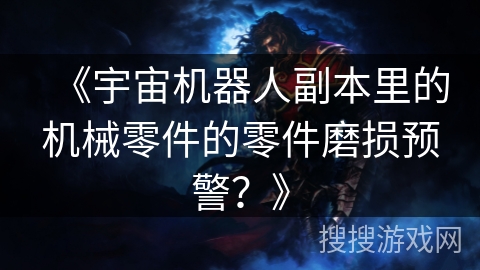 《宇宙机器人副本里的机械零件的零件磨损预警?》 《宇宙机器人副本里的机械零件的零件磨损预警?》